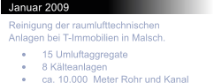 Januar 2009 Reinigung der raumlufttechnischen Anlagen bei T-Immobilien in Malsch. 	15 Umluftaggregate 	8 Klteanlagen 	ca. 10.000  Meter Rohr und Kanal