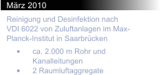 Mrz 2010 Reinigung und Desinfektion nach  VDI 6022 von Zuluftanlagen im Max-Planck-Institut in Saarbrcken 	ca. 2.000 m Rohr und Kanalleitungen 	2 Raumluftaggregate