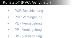 Kunststoff (PVC, Venyl, etc.) 	PUR Beschichtung 	PUR Versiegelung 	PE - Versiegelung 	PP - Versiegelung 	UV - Versiegelung